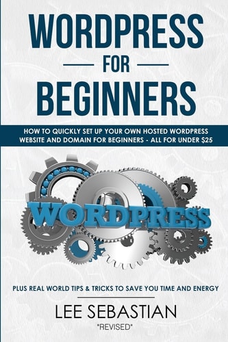 Wordpress for Beginners How to Quickly Set Your Own Self Hosted Wordpress Site and Domain for Beginners - All for Under $25 - Plus Real World Tips and Tricks to Save You Time and Energy