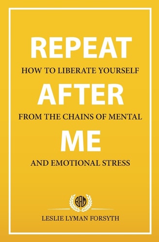 Repeat After Me How to Liberate Yourself from the Chains of Mental and Emotional Stress
