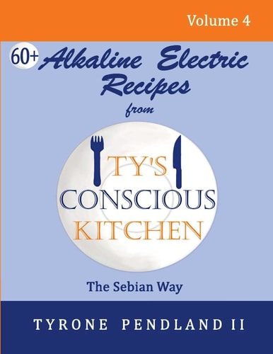 Alkaline Electric Recipes From Ty's Conscious Kitchen The Sebian Way Volume 4: 67 Alkaline Electric Recipes Using Sebian Approved Ingredients