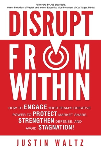 Disrupt From Within How to Engage Your Internal Team's Creative Power to Protect Market Share, Strengthen Defense, and Avoid Stagnation!