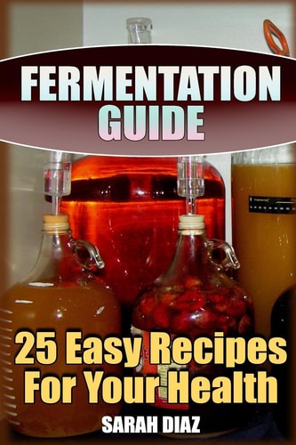 Fermentation Guide 25 Easy Recipes For Your Health: (Fermented Food, Homemade Fermentation)