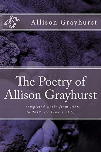 The Poetry of Allison Grayhurst - Completed Works from 1988 to 2017 (Volume 1 Of 5)