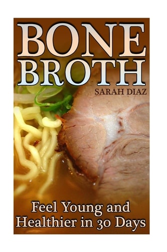 Bone Broth Feel Young and Healthier in 30 Days: (Bone Broth Diet, Bone Broth Cookbook)