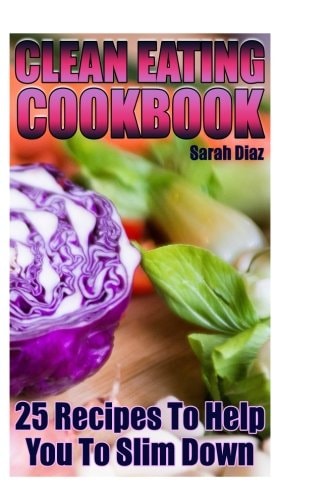 Clean Eating Cookbook 25 Recipes To Help You To Slim Down: (Eating Clean, How to Eat Clean)