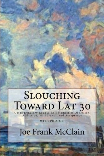 Slouching Toward Lat 30 A Hallucinatory Rock and Roll Memoir of Obsession, Addiction, Withdrawal, and Acceptance During a Short Road Trip on March 13, 2017 with Photos