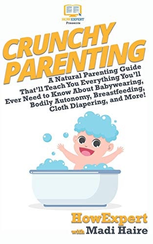 Crunchy Parenting A Natural Parenting Guide That'll Teach You Everything You'll Ever Need to Know About Babywearing, Bodily Autonomy, Breastfeeding, Cloth Diapering, and More!