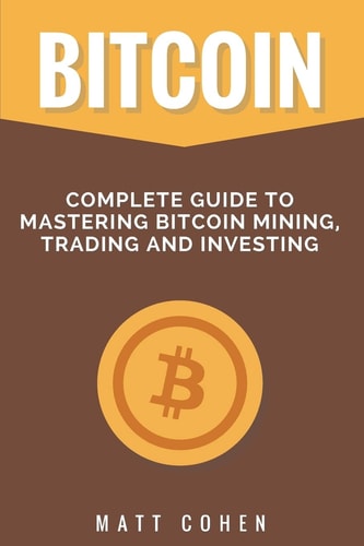 Bitcoin Complete Guide to Mastering Bitcoin Mining, Trading, and Investing