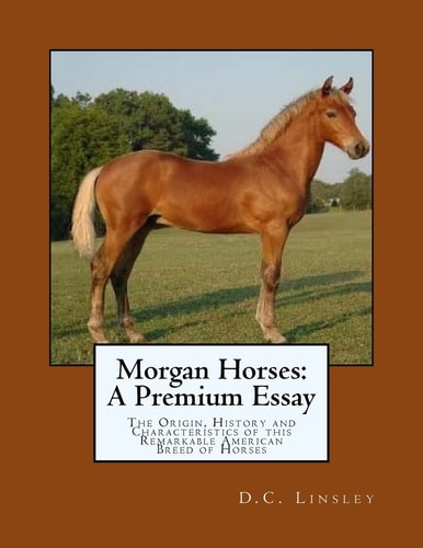 Morgan Horses: a Premium Essay The Origin, History and Characteristics of This Remarkable American Breed of Horses