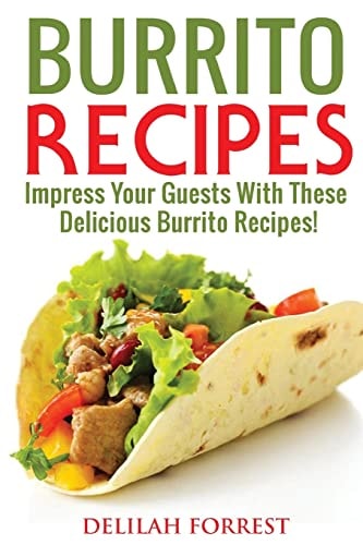 Burrito Recipes Serve The Most Delicious Burrito's, Throw The Best Mexican Dinner Parties, Mixed Meats, Vegetarian and More! Authentic Burrito Recipes In This Cookbook, Clean, Tasty, Delicious
