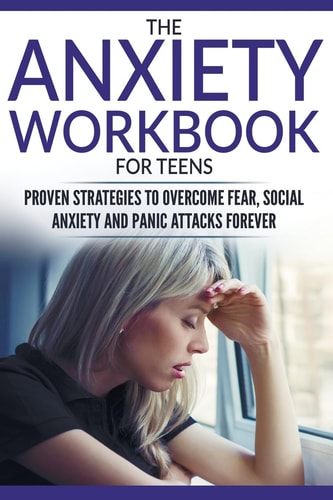 The Anxiety Workbook For Teens Proven Strategies to Overcome Fear, Social Anxiety and Panic Attacks Forever