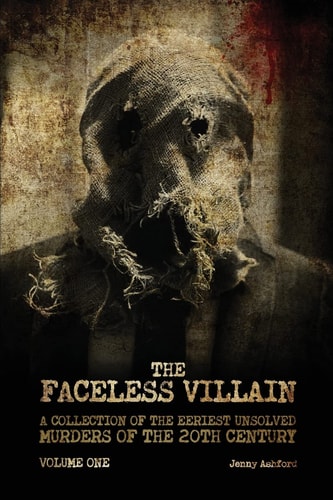 The Faceless Villain A Collection of the Eeriest Unsolved Murders of the 20th Century: Volume One