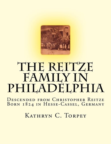 The Reitze Family in Philadelphia Descended from Christopher Reitze, Born 1824 in Hesse-Cassel, Germany
