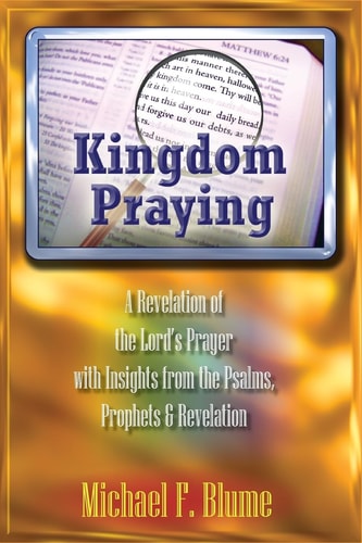Kingdom Praying A Revelation of the Lord's Prayer with Insights from the Psalms, Prophets and the Book of Revelation