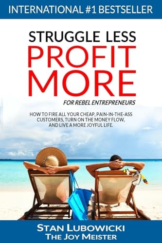 Struggle Less - Profit More How to Fire All Your Cheap, Pain-In-the-Ass Customers, Turn on the Money Flow, and Live a More Joyful Life