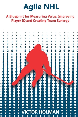 Agile NHL Guide A Blueprint for Measuring Value, Improving Player IQ and Creating Team Synergy