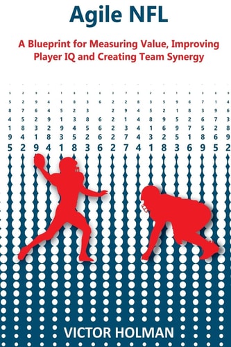 Agile NFL A Blueprint for Measuring Value, Improving Player IQ and Creating Team Synergy