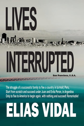 Lives Interrupted The Struggle of a Family to Flee a Country in Turmoil, Peru. Start from Scratch in Argentina, Succeed, Only to Be Chased Out of a Corrupt Country.