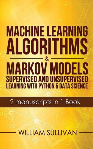 Machine Learning Algorithms and Markov Models Supervised and Unsupervised Learning with Python and Data Science 2 Manuscripts in 1 Book: