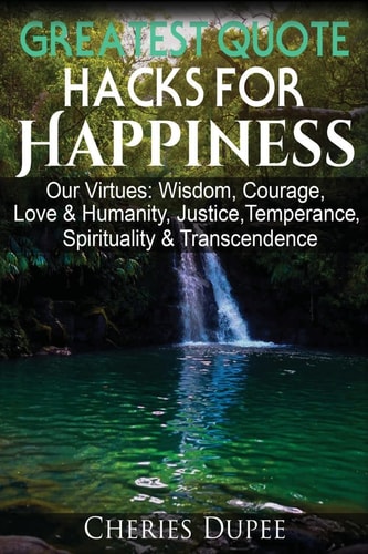 Greatest Quote Hacks for Happiness Our Virtues: Wisdom, Courage, Love and Humanity, Justice, Temperance, Spirituality, and Transcendence