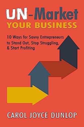 Un-Market Your Business 10 Ways for Savvy Entrepreneurs to Stand Out, Stop Struggling, and Start Profiting