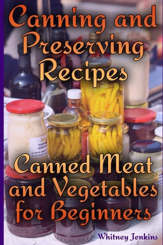 Canning and Preserving Recipes Canned Meat and Vegetables for Beginners: (Homemade Canning, Canning Recipes)