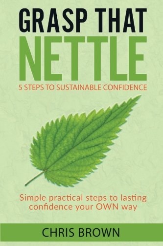 Grasp That Nettle: 5 Steps to Sustainable Confidence Simple Practical Steps to Lasting Confidence Your Own Way