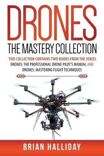 Drones The Mastery Collection This Collection Contains 2 Books from the Series Drones: The Professional Drone Pilot's Manual and Drones: Mastering Flight Techniques
