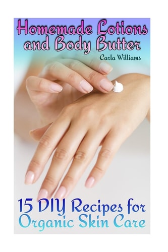Homemade Lotions and Body Butter 15 DIY Recipes for Organic Skin Care: (Homemade Skin Care, Natural Skin Care)