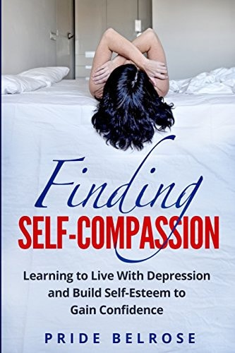 Finding Self-Compassion Learning to Live with Depression and Build Self-Esteem to Gain Confidence