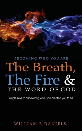 Becoming Who You Are: the Breath, the Fire and the Word of God Simple Keys to Discovering Who God Created You to Be