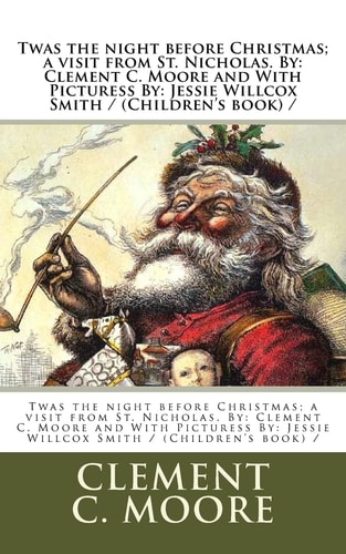 Twas the Night Before Christmas; a Visit from St. Nicholas. By Clement C. Moore and With Picturess By: Jessie Willcox Smith / (Children's Book) /
