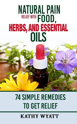 Natural Pain Relief with Food, Herbs, and Essential Oils 74 Simple Remedies to Get Relief
