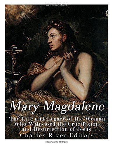 Mary Magdalene The Life and Legacy of the Woman Who Witnessed the Crucifixion and Resurrection of Jesus