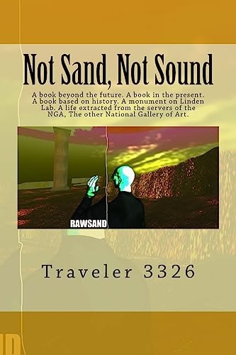 Not Sand, Not Sound A Book Beyond the Future. A Book in the Present. A Book Based on History. A Monument on Linden Lab. A Life Extracted from the Servers of the NGA, The Other National Gallery of Art.