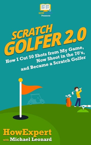 Scratch Golfer 2. 0 How I Cut 50 Shots from My Game, Now Shoot in the 70's, and Became a Scratch Golfer