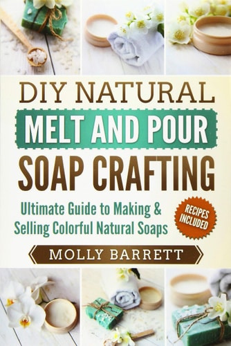 DIY Natural Melt and Pour Soap Crafting Ultimate Guide to Making and Selling Colorful Natural Soaps