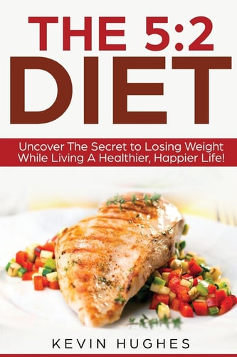 The 5 2 Diet: Uncover The Secret to Losing Weight While Living A Healthier, Happier Life!