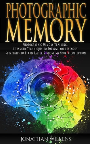 Photographic Memory Photographic Memory Training, Advanced Techniques to Improve Your Memory and Strategies to Learn Faster