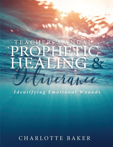 A Teacher's Manual On Prophetic Healing and Deliverance Identifying Emotional Wounds
