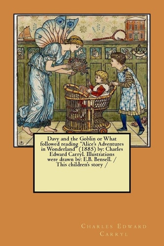 Davy and the Goblin Or What Followed Reading "Alice's Adventures in Wonderland" (1885) by Charles Edward Carryl. Illustrations Were Drawn By: E.B. Bensell. / This Children's Story /