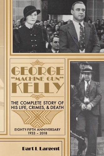 George "Machine Gun" Kelly The Complete Story of His Life, Crimes, and Death Eighty-fifth Anniversary 1933 - 2018