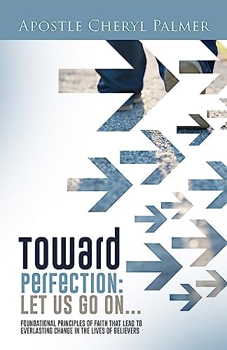 Towards Perfection: Let Us Go On Foundational Principles of Faith That Lead to Everlasting Change in the Lives of Believers