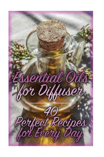 Essential Oils for Diffuser 40 Perfect Recipes for Every Day: (Essential Oils, Essential Oils Books)