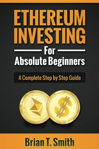 Ethereum Investing For Absolute Beginners The Complete Step by Step Guide To Blockchain Technology, Cryptocurrency, Mining Ethereum, Smart Contracts, Dapps and DAOs