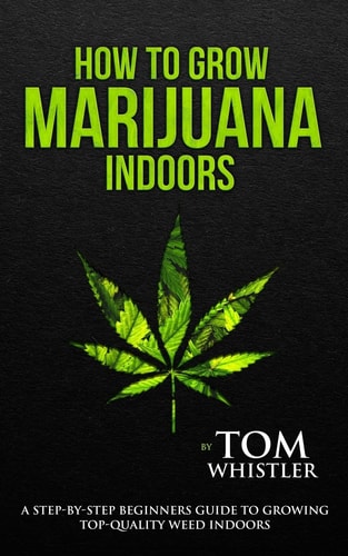 How to Grow Marijuana Indoors - a Step-By-Step Beginner's Guide to Growing Top-Quality Weed Indoors