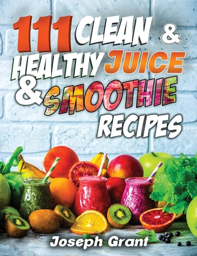 111 Clean and Healthy Juice and Smoothie Recipes