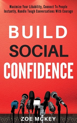 Build Social Confidence Maximize Your Likability, Connect To People Instantly, Handle Tough Conversations With Courage