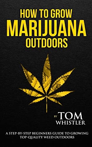 How to Grow Marijuana Outdoors - a Step-By-Step Beginner's Guide to Growing Top-Quality Weed Outdoors