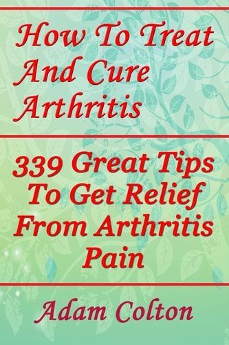 How To Treat And Cure Arthritis 339 Great Tips To Get Relief From Arthritis Pain