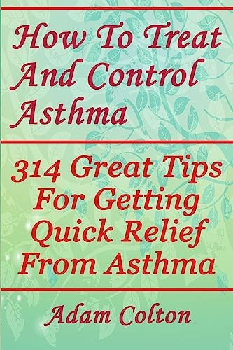 How To Treat And Control Asthma 314 Great Tips For Getting Quick Relief From Asthma